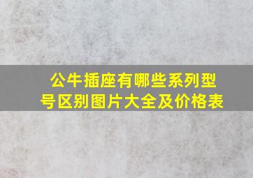 公牛插座有哪些系列型号区别图片大全及价格表