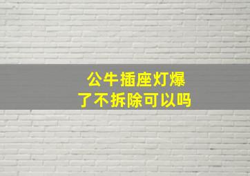 公牛插座灯爆了不拆除可以吗