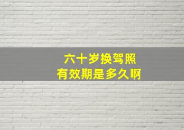 六十岁换驾照有效期是多久啊