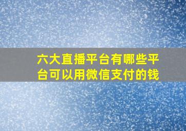 六大直播平台有哪些平台可以用微信支付的钱