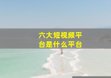 六大短视频平台是什么平台