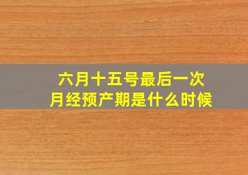 六月十五号最后一次月经预产期是什么时候