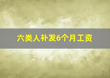 六类人补发6个月工资