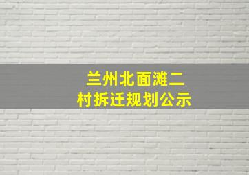 兰州北面滩二村拆迁规划公示