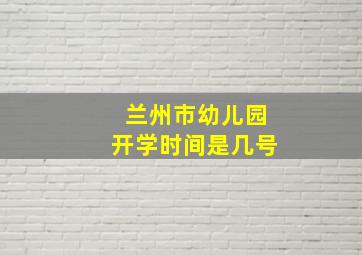 兰州市幼儿园开学时间是几号