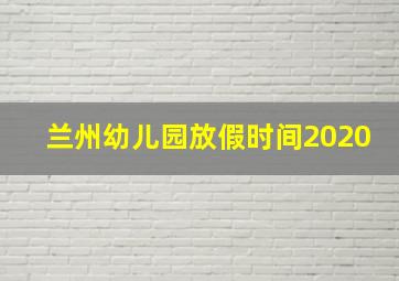 兰州幼儿园放假时间2020