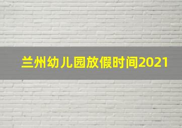 兰州幼儿园放假时间2021