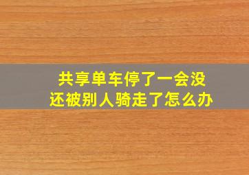 共享单车停了一会没还被别人骑走了怎么办