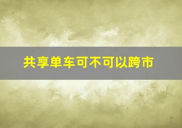 共享单车可不可以跨市