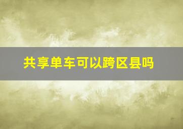 共享单车可以跨区县吗