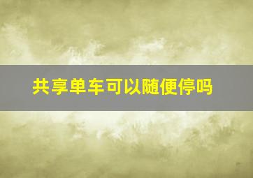 共享单车可以随便停吗