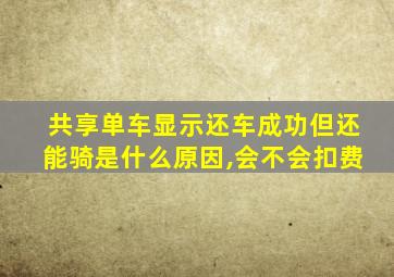 共享单车显示还车成功但还能骑是什么原因,会不会扣费