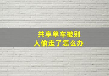 共享单车被别人偷走了怎么办