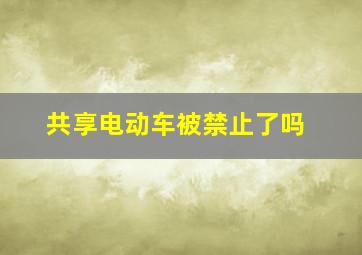 共享电动车被禁止了吗