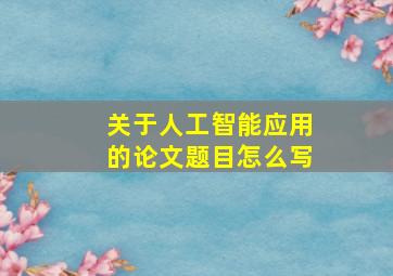 关于人工智能应用的论文题目怎么写