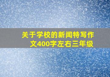 关于学校的新闻特写作文400字左右三年级