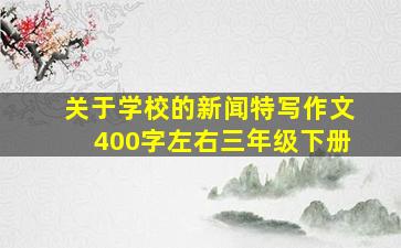 关于学校的新闻特写作文400字左右三年级下册