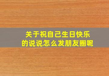 关于祝自己生日快乐的说说怎么发朋友圈呢