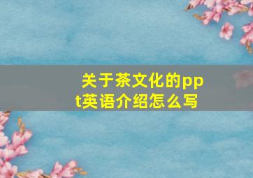 关于茶文化的ppt英语介绍怎么写