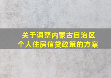 关于调整内蒙古自治区个人住房信贷政策的方案