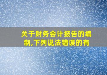 关于财务会计报告的编制,下列说法错误的有