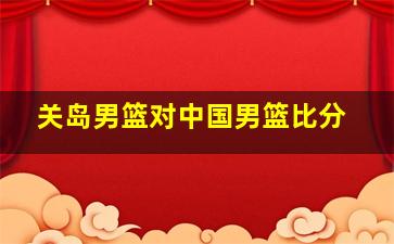 关岛男篮对中国男篮比分