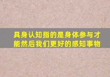 具身认知指的是身体参与才能然后我们更好的感知事物