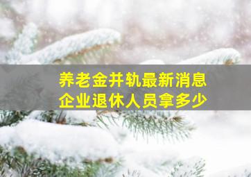 养老金并轨最新消息企业退休人员拿多少