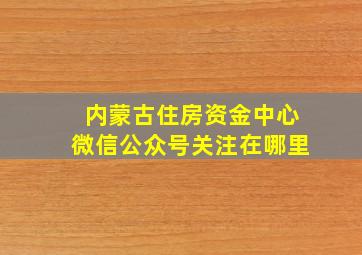 内蒙古住房资金中心微信公众号关注在哪里