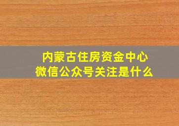 内蒙古住房资金中心微信公众号关注是什么