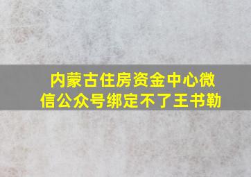 内蒙古住房资金中心微信公众号绑定不了王书勒