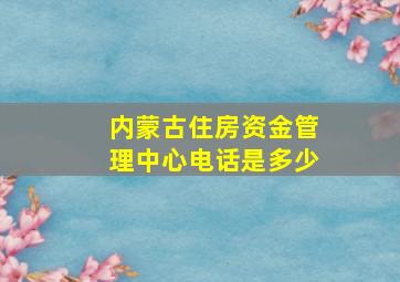 内蒙古住房资金管理中心电话是多少