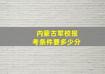 内蒙古军校报考条件要多少分