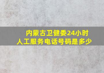 内蒙古卫健委24小时人工服务电话号码是多少