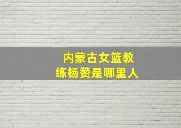 内蒙古女篮教练杨赞是哪里人