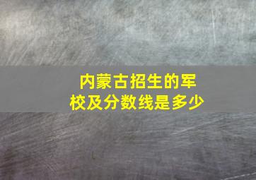 内蒙古招生的军校及分数线是多少