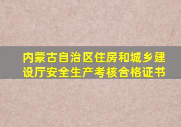 内蒙古自治区住房和城乡建设厅安全生产考核合格证书