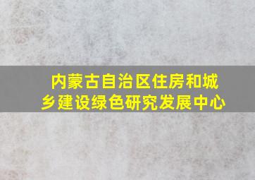 内蒙古自治区住房和城乡建设绿色研究发展中心