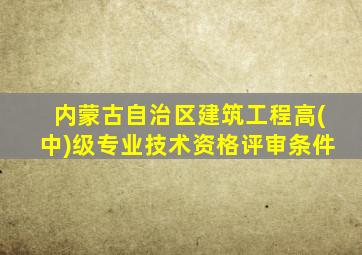 内蒙古自治区建筑工程高(中)级专业技术资格评审条件