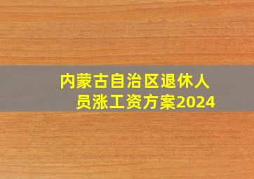 内蒙古自治区退休人员涨工资方案2024