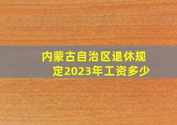 内蒙古自治区退休规定2023年工资多少