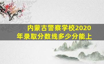 内蒙古警察学校2020年录取分数线多少分能上