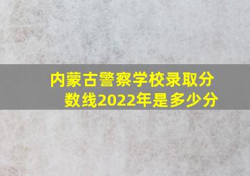 内蒙古警察学校录取分数线2022年是多少分