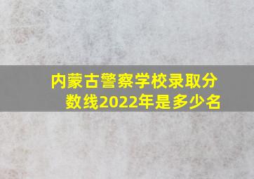 内蒙古警察学校录取分数线2022年是多少名