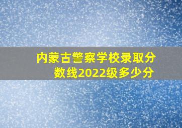 内蒙古警察学校录取分数线2022级多少分