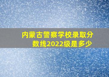 内蒙古警察学校录取分数线2022级是多少