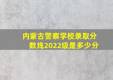 内蒙古警察学校录取分数线2022级是多少分