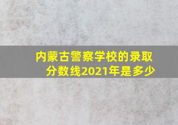 内蒙古警察学校的录取分数线2021年是多少