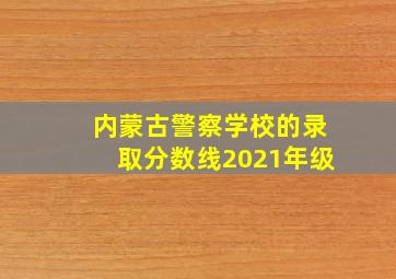 内蒙古警察学校的录取分数线2021年级