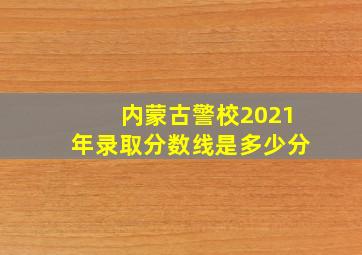 内蒙古警校2021年录取分数线是多少分